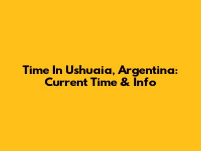 Time In Ushuaia, Argentina: Current Time & Info