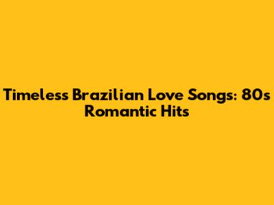 Timeless Brazilian Love Songs: 80s Romantic Hits