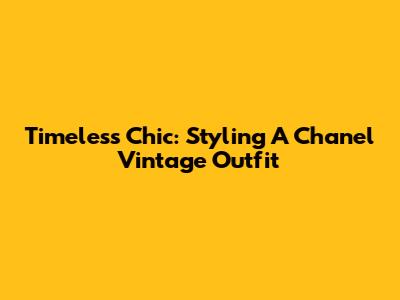Timeless Chic: Styling A Chanel Vintage Outfit
