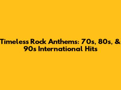 Timeless Rock Anthems: 70s, 80s, & 90s International Hits
