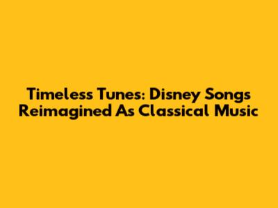 Timeless Tunes: Disney Songs Reimagined As Classical Music