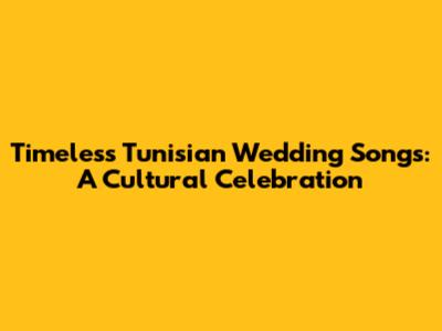 Timeless Tunisian Wedding Songs: A Cultural Celebration