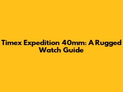 Timex Expedition 40mm: A Rugged Watch Guide