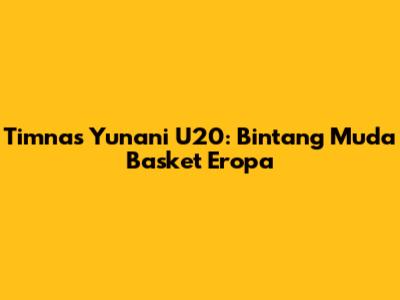 Timnas Yunani U20: Bintang Muda Basket Eropa