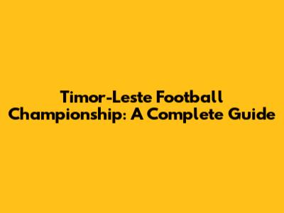 Timor-Leste Football Championship: A Complete Guide