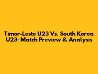 Timor-Leste U23 Vs. South Korea U23: Match Preview & Analysis