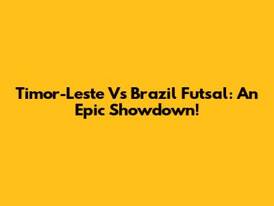Timor-Leste Vs Brazil Futsal: An Epic Showdown!