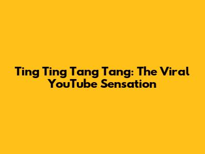 Ting Ting Tang Tang: The Viral YouTube Sensation