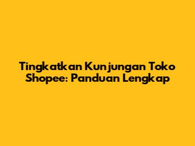 Tingkatkan Kunjungan Toko Shopee: Panduan Lengkap