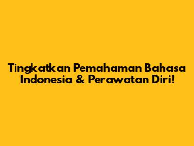 Tingkatkan Pemahaman Bahasa Indonesia & Perawatan Diri!