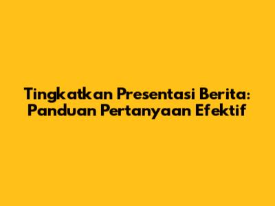 Tingkatkan Presentasi Berita: Panduan Pertanyaan Efektif
