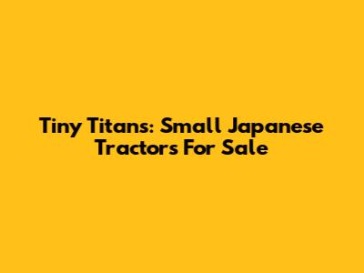 Tiny Titans: Small Japanese Tractors For Sale