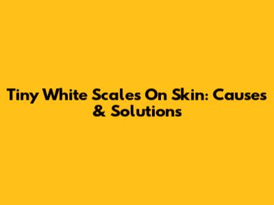 Tiny White Scales On Skin: Causes & Solutions