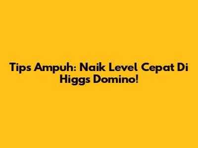 Tips Ampuh: Naik Level Cepat Di Higgs Domino!
