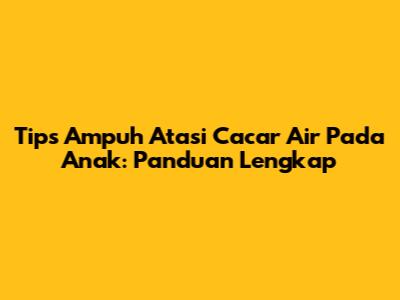 Tips Ampuh Atasi Cacar Air Pada Anak: Panduan Lengkap