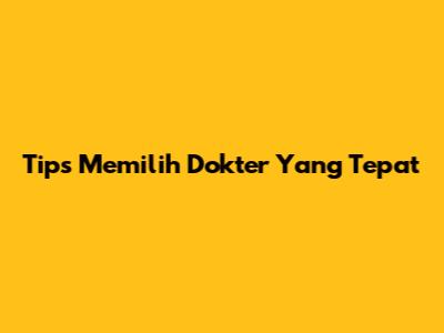 Tips Memilih Dokter Yang Tepat