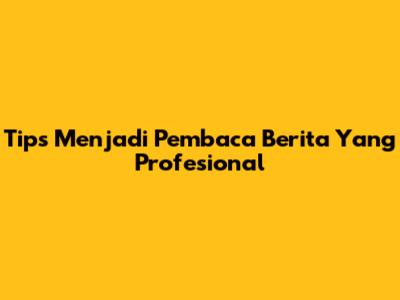 Tips Menjadi Pembaca Berita Yang Profesional