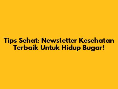 Tips Sehat: Newsletter Kesehatan Terbaik Untuk Hidup Bugar!