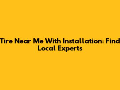 Tire Near Me With Installation: Find Local Experts