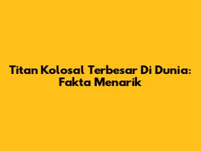 Titan Kolosal Terbesar Di Dunia: Fakta Menarik