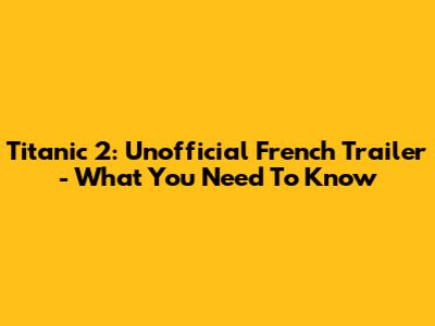 Titanic 2: Unofficial French Trailer - What You Need To Know