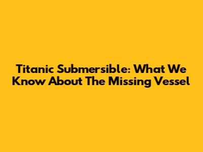 Titanic Submersible: What We Know About The Missing Vessel