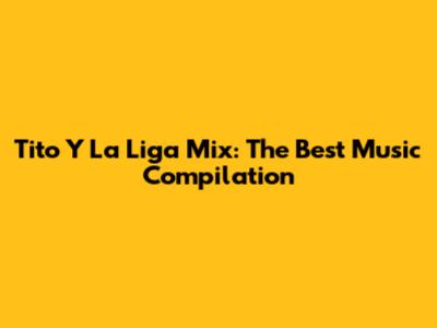 Tito Y La Liga Mix: The Best Music Compilation