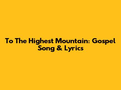 To The Highest Mountain: Gospel Song & Lyrics
