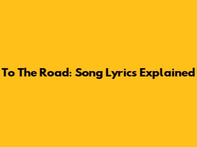 To The Road: Song Lyrics Explained
