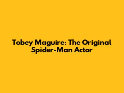 Tobey Maguire: The Original Spider-Man Actor