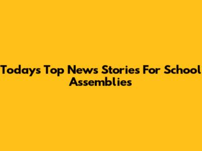 Today's Top News Stories For School Assemblies