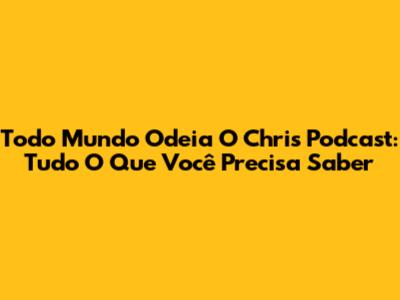 Todo Mundo Odeia O Chris Podcast: Tudo O Que Você Precisa Saber