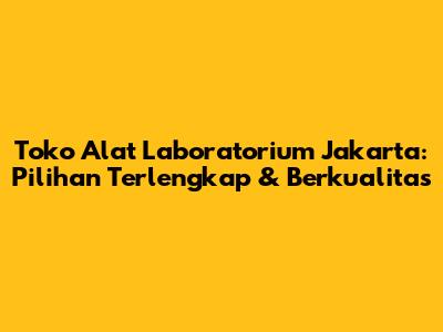 Toko Alat Laboratorium Jakarta: Pilihan Terlengkap & Berkualitas