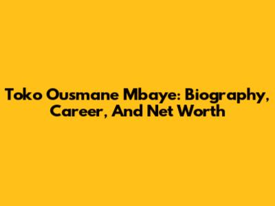 Toko Ousmane Mbaye: Biography, Career, And Net Worth