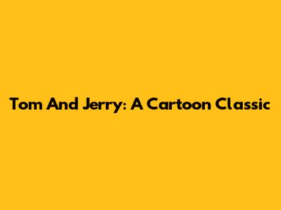 Tom And Jerry: A Cartoon Classic