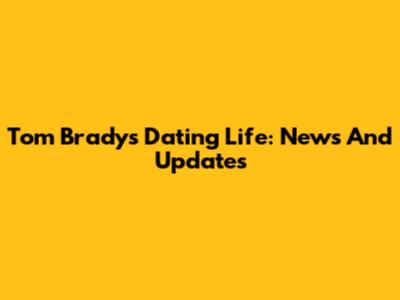 Tom Brady's Dating Life: News And Updates