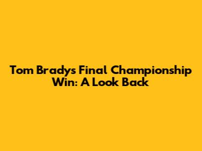 Tom Brady's Final Championship Win: A Look Back