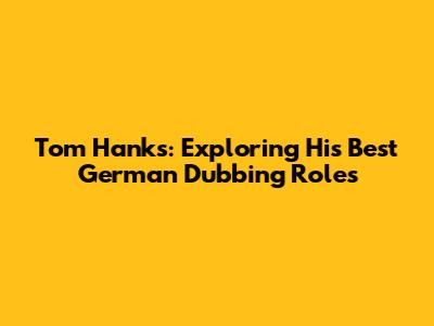 Tom Hanks: Exploring His Best German Dubbing Roles