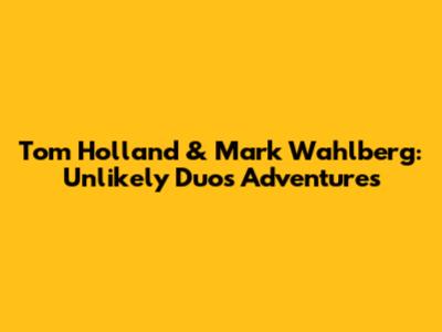 Tom Holland & Mark Wahlberg: Unlikely Duo's Adventures
