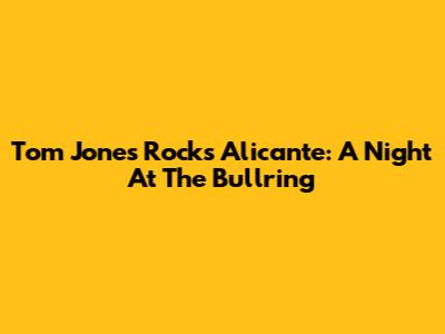Tom Jones Rocks Alicante: A Night At The Bullring