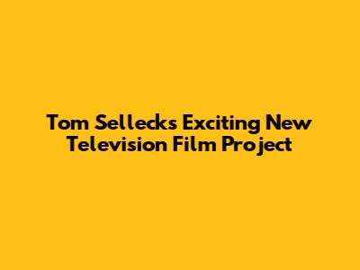 Tom Selleck's Exciting New Television Film Project