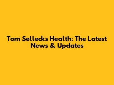 Tom Selleck's Health: The Latest News & Updates