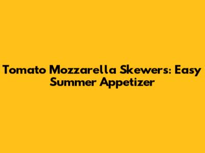 Tomato Mozzarella Skewers: Easy Summer Appetizer