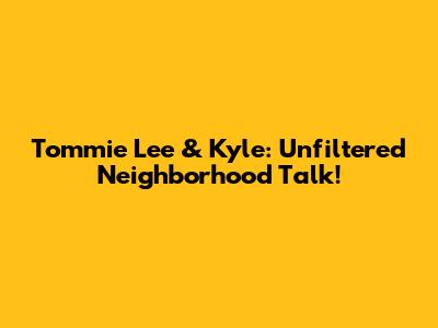 Tommie Lee & Kyle: Unfiltered Neighborhood Talk!