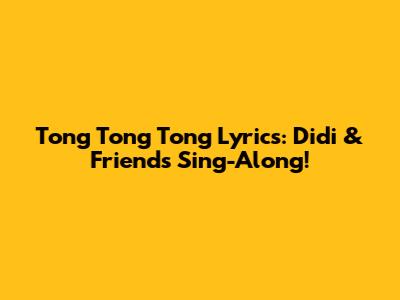 Tong Tong Tong Lyrics: Didi & Friends Sing-Along!