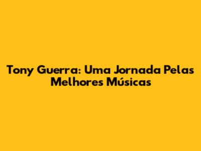 Tony Guerra: Uma Jornada Pelas Melhores Músicas