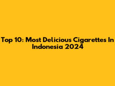 Top 10: Most Delicious Cigarettes In Indonesia 2024
