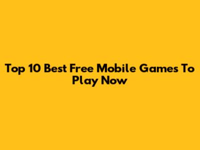 Top 10 Best Free Mobile Games To Play Now