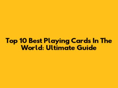 Top 10 Best Playing Cards In The World: Ultimate Guide