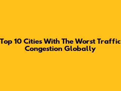 Top 10 Cities With The Worst Traffic Congestion Globally